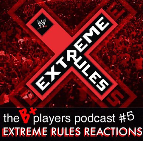 The B+ Players Podcast – April 26th 2015 EXTREME RULES REACTIONS