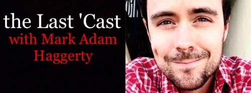 The Last 'Cast w/ Mark Adam Haggerty – Friday April 24, 2015